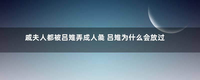 戚夫人都被吕雉弄成人彘 吕雉为什么会放过薄姬